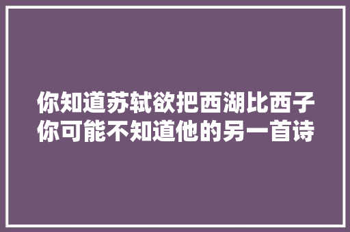 你知道苏轼欲把西湖比西子你可能不知道他的另一首诗