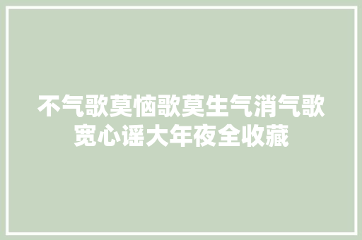 不气歌莫恼歌莫生气消气歌宽心谣大年夜全收藏