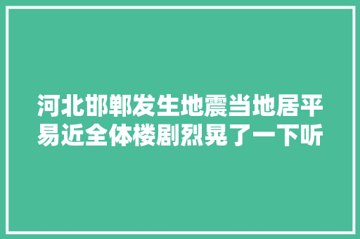 河北邯郸发生地震当地居平易近全体楼剧烈晃了一下听见一声巨响