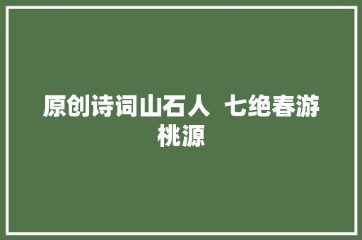 原创诗词山石人  七绝春游桃源