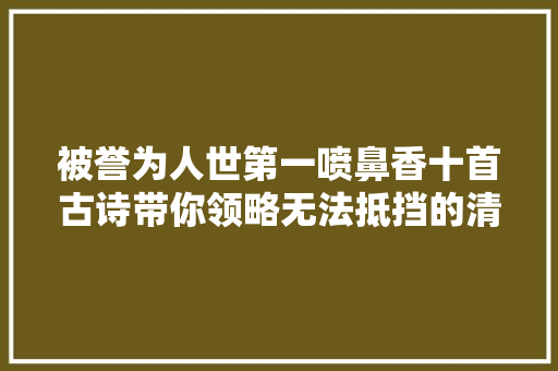 被誉为人世第一喷鼻香十首古诗带你领略无法抵挡的清香与美丽