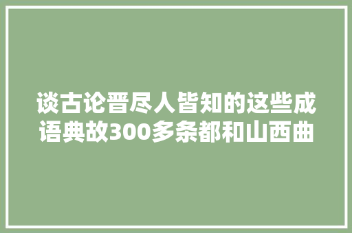 谈古论晋尽人皆知的这些成语典故300多条都和山西曲沃县有关