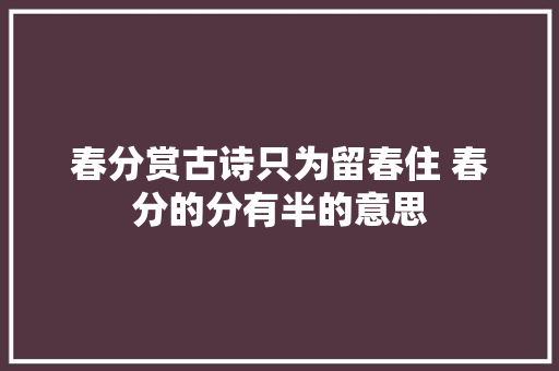 春分赏古诗只为留春住 春分的分有半的意思