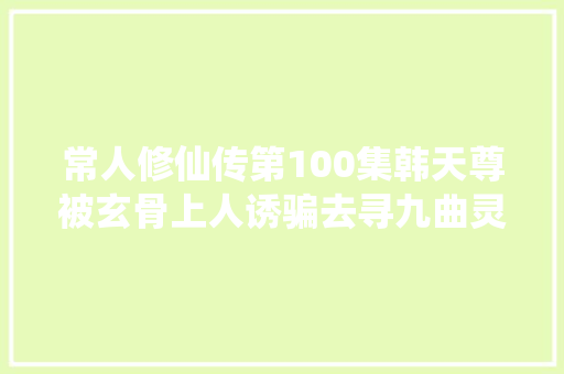常人修仙传第100集韩天尊被玄骨上人诱骗去寻九曲灵参
