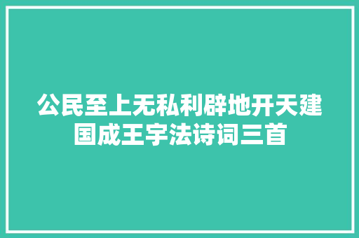 公民至上无私利辟地开天建国成王宇法诗词三首