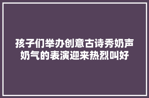 孩子们举办创意古诗秀奶声奶气的表演迎来热烈叫好