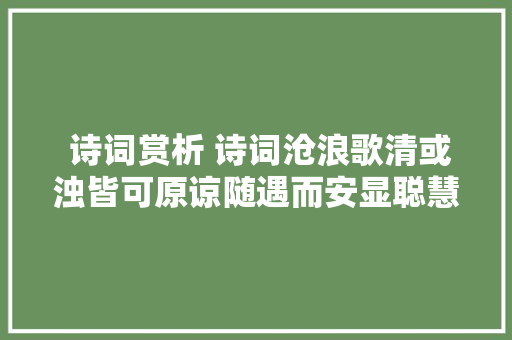  诗词赏析 诗词沧浪歌清或浊皆可原谅随遇而安显聪慧