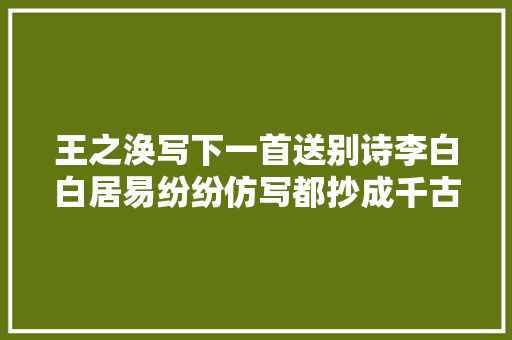王之涣写下一首送别诗李白白居易纷纷仿写都抄成千古名句
