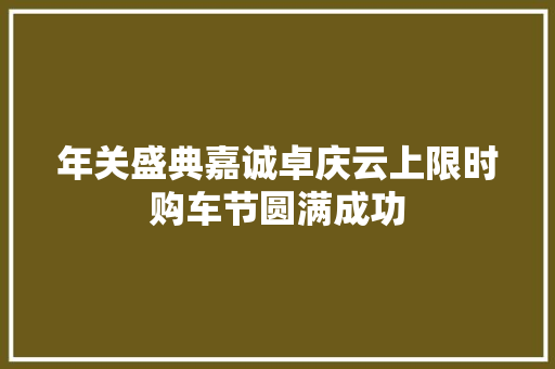 年关盛典嘉诚卓庆云上限时购车节圆满成功
