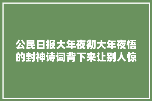 公民日报大年夜彻大年夜悟的封神诗词背下来让别人惊艳你的才华
