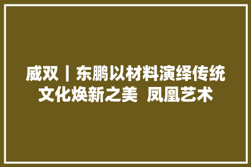 威双｜东鹏以材料演绎传统文化焕新之美  凤凰艺术