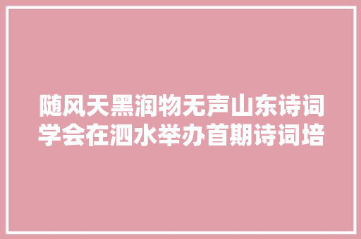 随风天黑润物无声山东诗词学会在泗水举办首期诗词培训班
