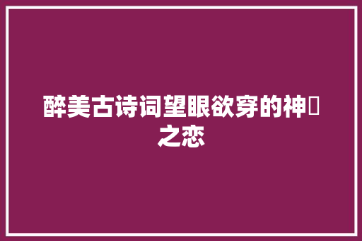 醉美古诗词望眼欲穿的神祇之恋