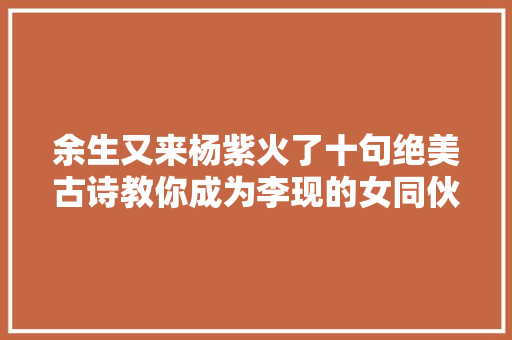 余生又来杨紫火了十句绝美古诗教你成为李现的女同伙