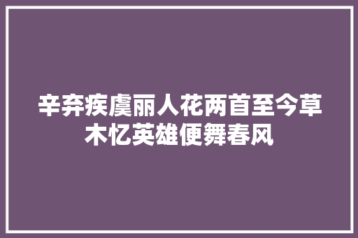 辛弃疾虞丽人花两首至今草木忆英雄便舞春风