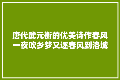 唐代武元衡的优美诗作春风一夜吹乡梦又逐春风到洛城