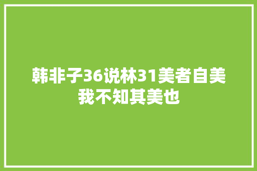 韩非子36说林31美者自美我不知其美也