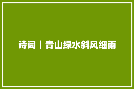 诗词｜青山绿水斜风细雨