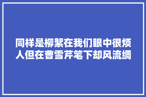同样是柳絮在我们眼中很烦人但在曹雪芹笔下却风流绸缪