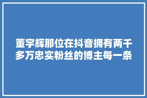 董宇辉那位在抖音拥有两千多万忠实粉丝的博主每一条博文