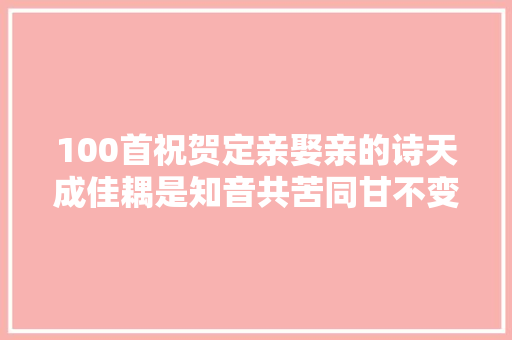 100首祝贺定亲娶亲的诗天成佳耦是知音共苦同甘不变心