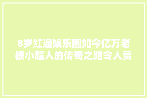 8岁红遍娱乐圈如今亿万老板小超人的传奇之路令人赞叹不已