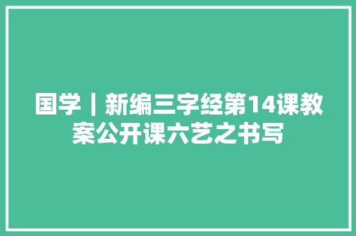 国学｜新编三字经第14课教案公开课六艺之书写