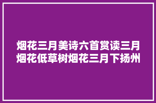 烟花三月美诗六首赏读三月烟花低草树烟花三月下扬州