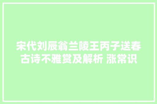 宋代刘辰翁兰陵王丙子送春古诗不雅赏及解析 涨常识