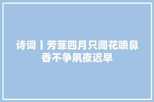 诗词丨芳菲四月只闻花喷鼻香不争夙夜迟早