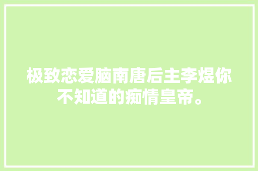 极致恋爱脑南唐后主李煜你不知道的痴情皇帝。