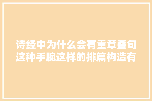 诗经中为什么会有重章叠句这种手腕这样的排篇构造有什么好处