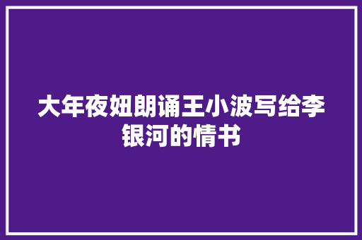 大年夜妞朗诵王小波写给李银河的情书