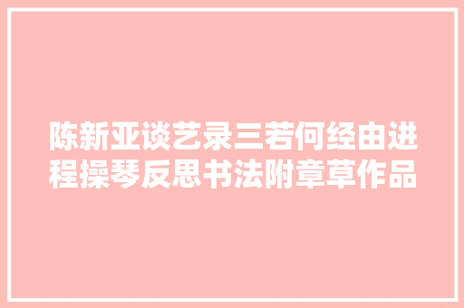 陈新亚谈艺录三若何经由进程操琴反思书法附章草作品