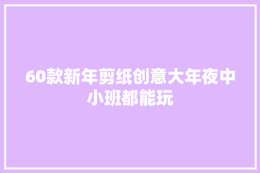 60款新年剪纸创意大年夜中小班都能玩