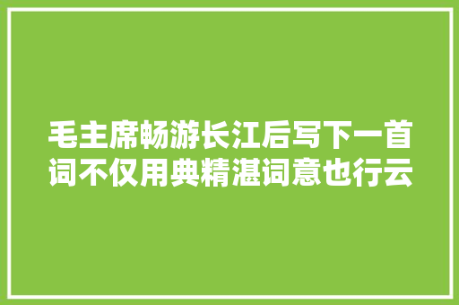 毛主席畅游长江后写下一首词不仅用典精湛词意也行云流水