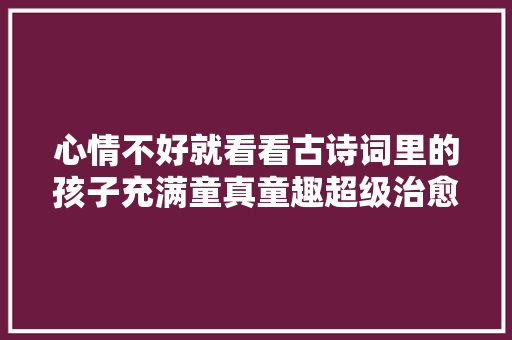 心情不好就看看古诗词里的孩子充满童真童趣超级治愈