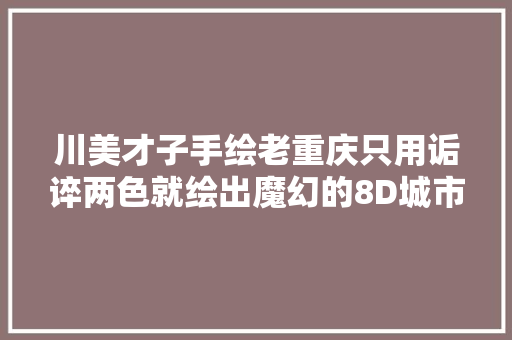 川美才子手绘老重庆只用诟谇两色就绘出魔幻的8D城市冲动多人