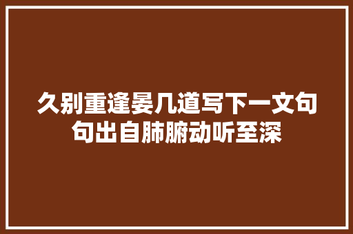 久别重逢晏几道写下一文句句出自肺腑动听至深