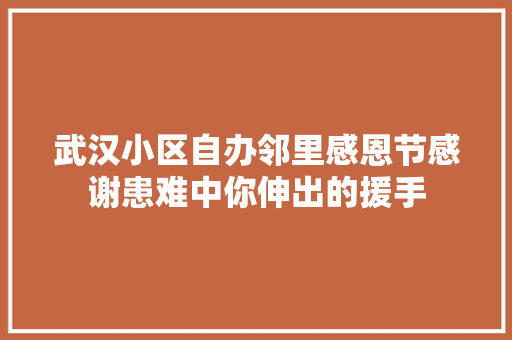 武汉小区自办邻里感恩节感谢患难中你伸出的援手