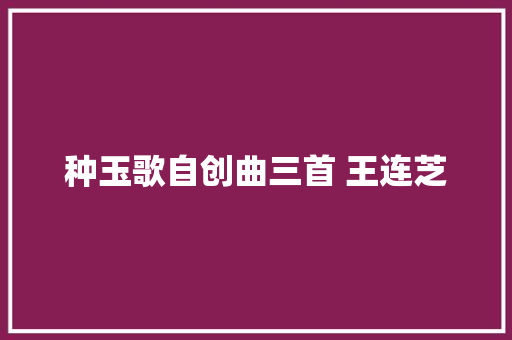 种玉歌自创曲三首 王连芝
