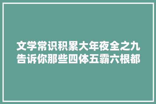 文学常识积累大年夜全之九告诉你那些四体五霸六根都是什么