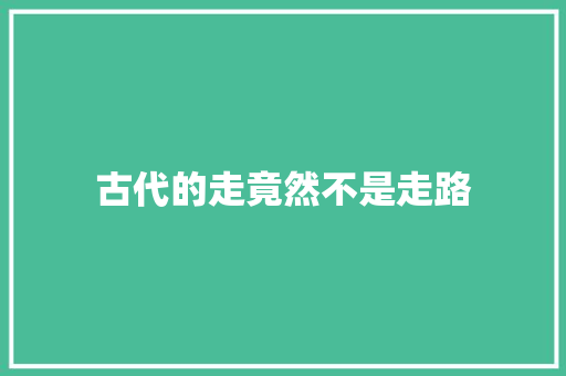 古代的走竟然不是走路