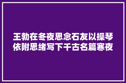 王勃在冬夜思念石友以操琴依附思绪写下千古名篇寒夜思友