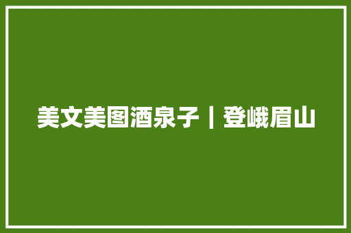 美文美图酒泉子｜登峨眉山