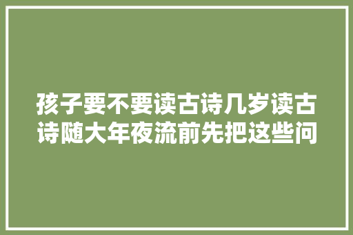孩子要不要读古诗几岁读古诗随大年夜流前先把这些问题想清楚