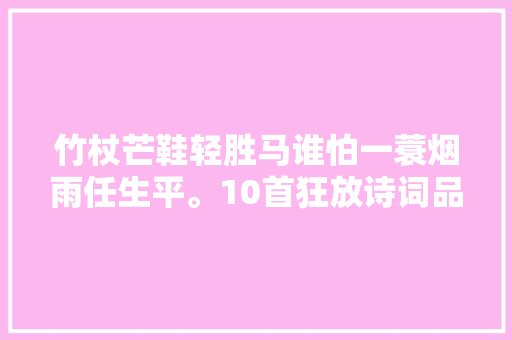 竹杖芒鞋轻胜马谁怕一蓑烟雨任生平。10首狂放诗词品德高傲瘦骨如柴