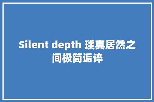 Silent depth 璞真居然之间极简诟谇