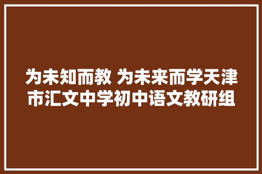 为未知而教 为未来而学天津市汇文中学初中语文教研组的探索实践