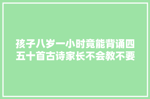 孩子八岁一小时竟能背诵四五十首古诗家长不会教不要怪教诲